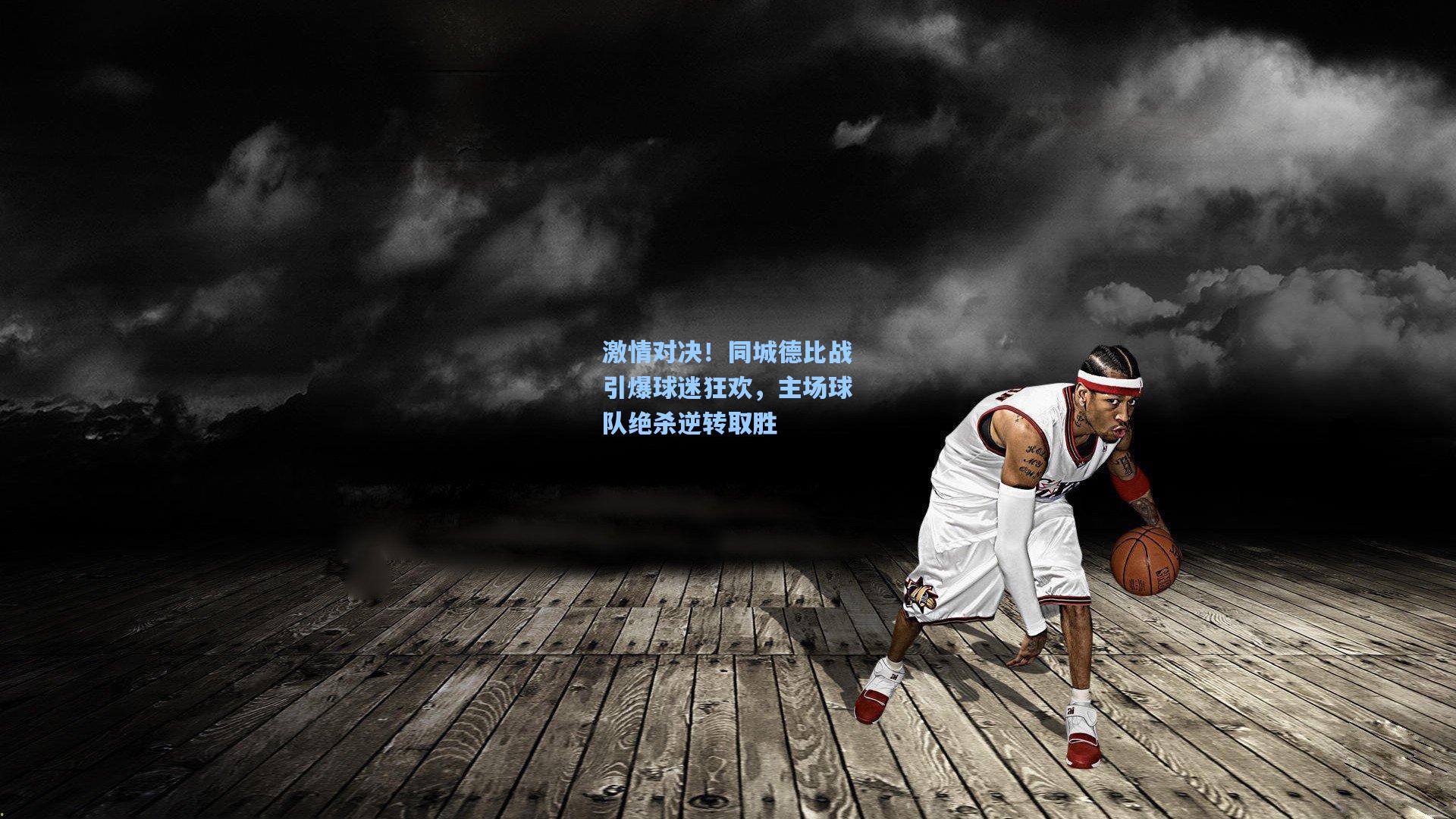 激情对决！同城德比战引爆球迷狂欢，主场球队绝杀逆转取胜