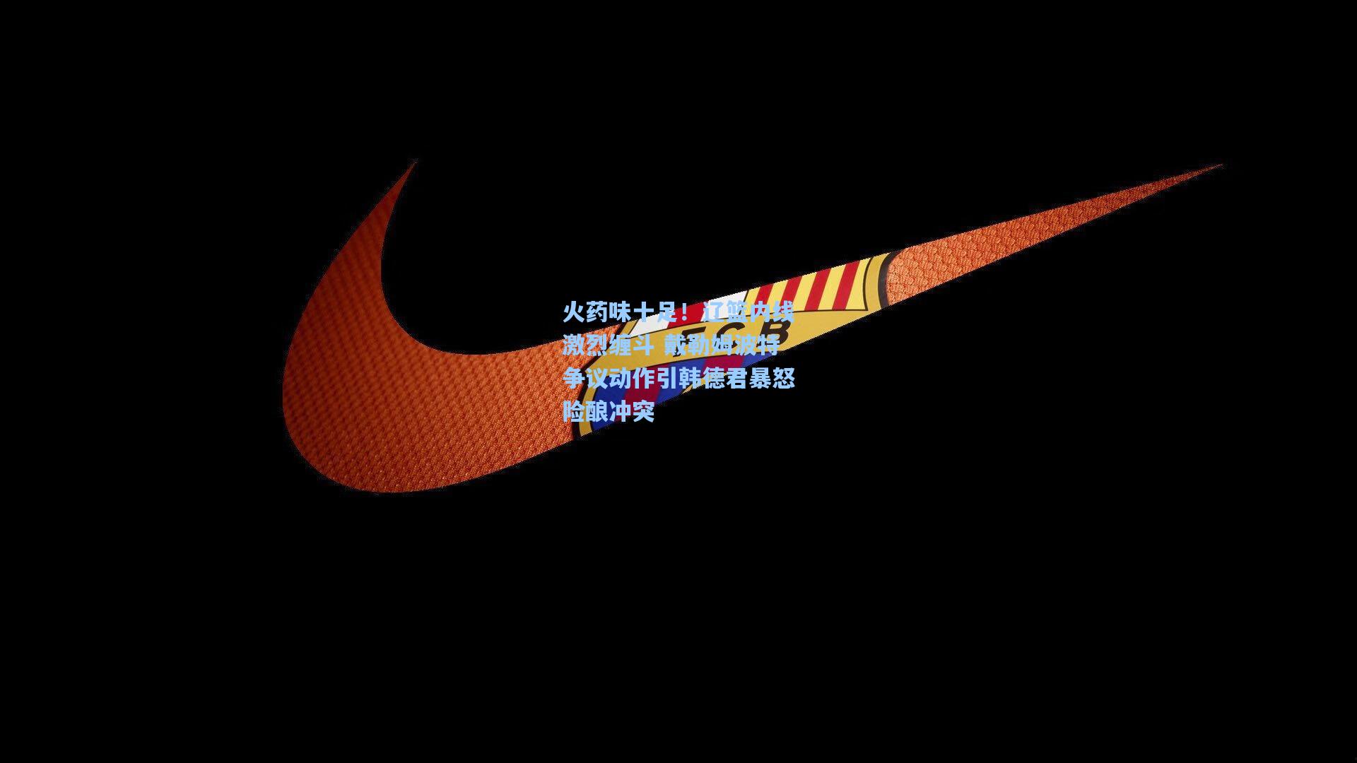 火药味十足！辽篮内线激烈缠斗 戴勒姆波特争议动作引韩德君暴怒险酿冲突