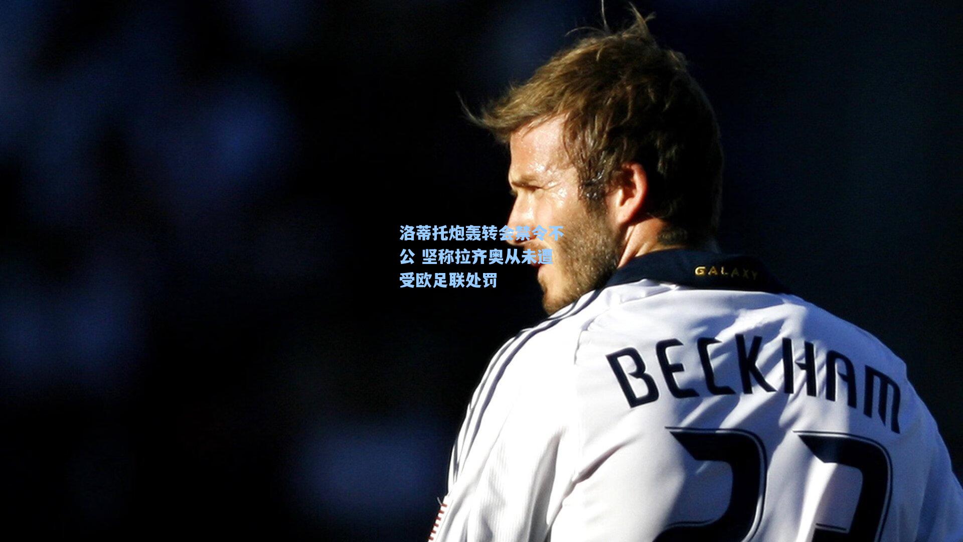 洛蒂托炮轰转会禁令不公 坚称拉齐奥从未遭受欧足联处罚