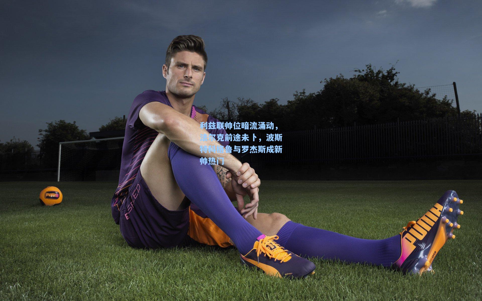 利兹联帅位暗流涌动，法尔克前途未卜，波斯特科格鲁与罗杰斯成新帅热门