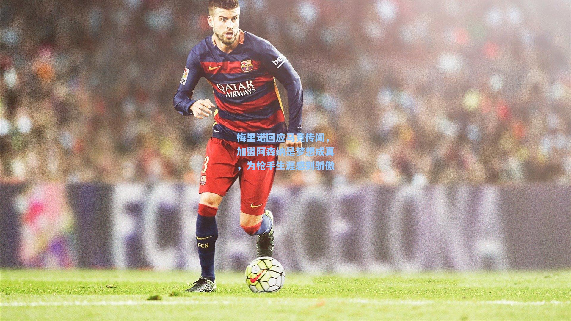 梅里诺回应马竞传闻，加盟阿森纳是梦想成真，为枪手生涯感到骄傲