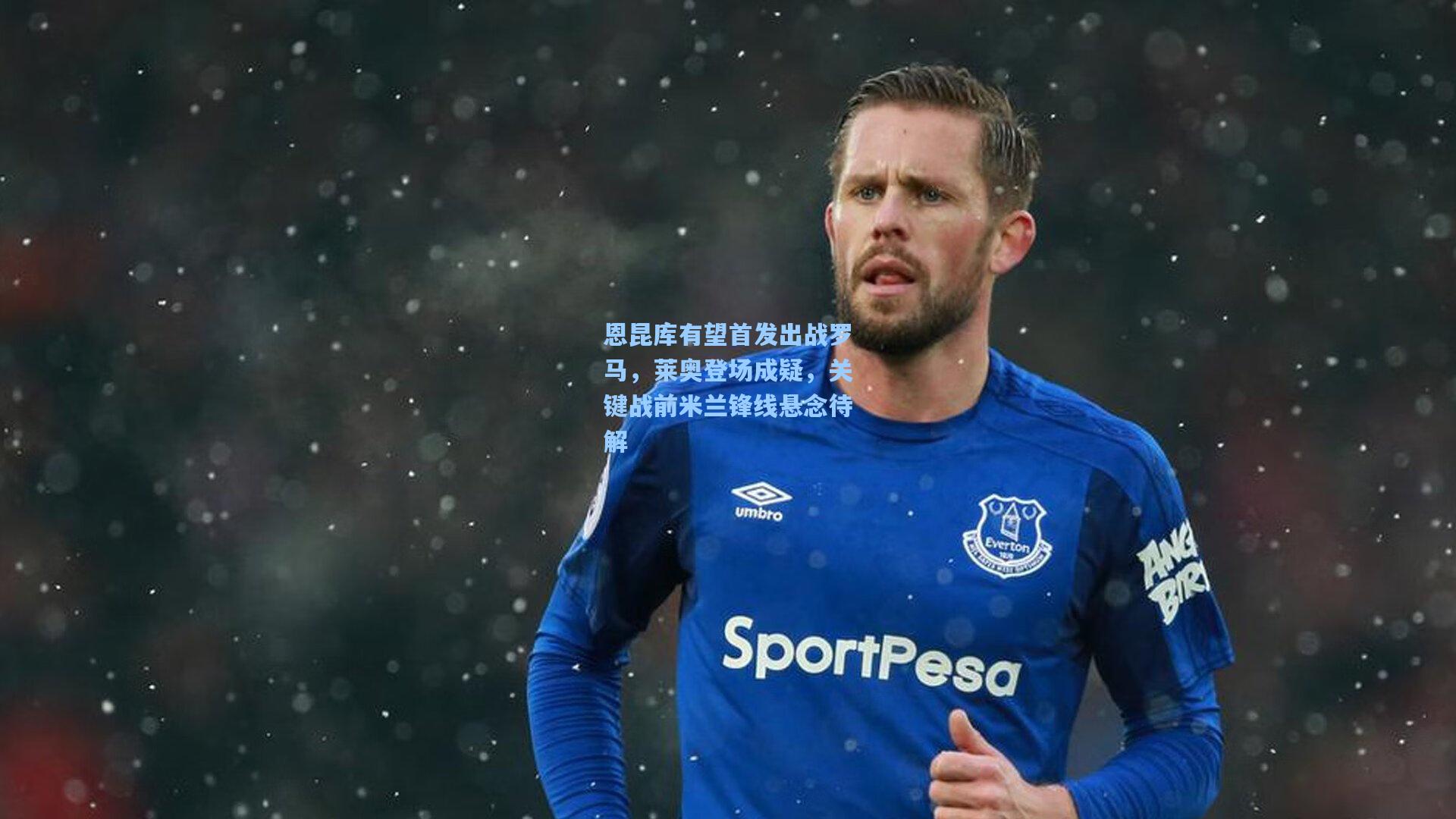 恩昆库有望首发出战罗马，莱奥登场成疑，关键战前米兰锋线悬念待解