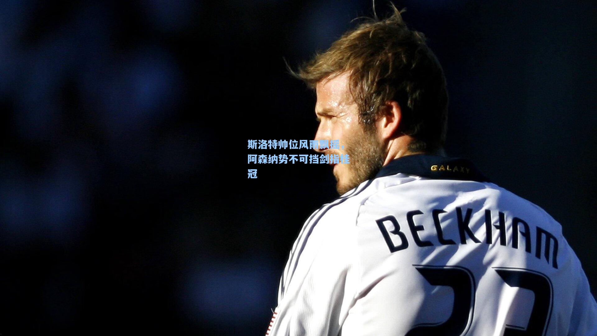 斯洛特帅位风雨飘摇，阿森纳势不可挡剑指桂冠