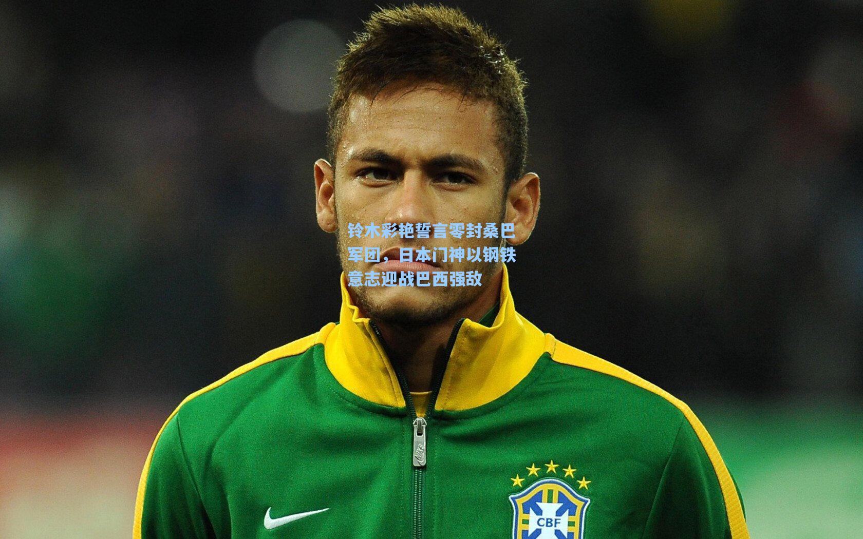 铃木彩艳誓言零封桑巴军团,日本门神以钢铁意志迎战巴西强敌