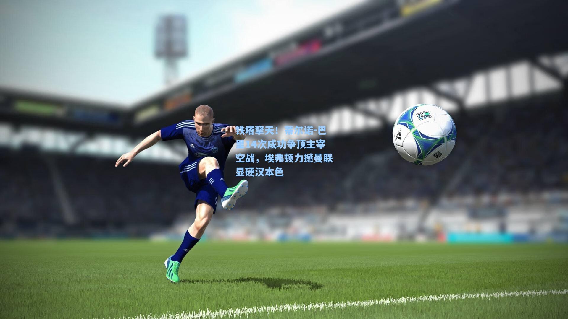 铁塔擎天!蒂尔诺-巴里14次成功争顶主宰空战,埃弗顿力撼曼联显硬汉本色