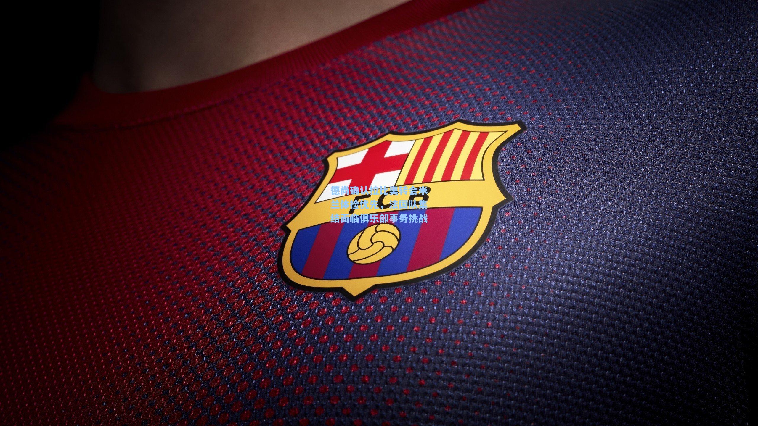 德尚确认拉比奥转会米兰体检优先,法国队集结面临俱乐部事务挑战